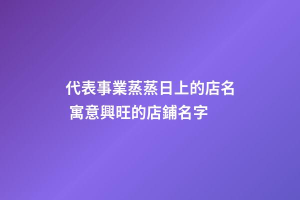 代表事業蒸蒸日上的店名 寓意興旺的店鋪名字